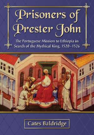 Prisoners of Prester John: The Portuguese Mission to Ethiopia in Search of the Mythical King, 1520-1526 de Cates Baldridge