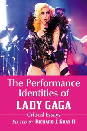 The Performance Identities of Lady Gaga: Critical Essays de Richard J., II Gray