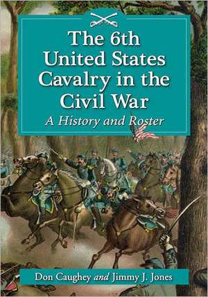 The 6th United States Cavalry in the Civil War: A History and Roster de Donald C. Caughey