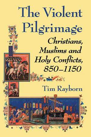 The Violent Pilgrimage: Christians, Muslims and Holy Conflicts, 850-1150 de Tim Rayborn