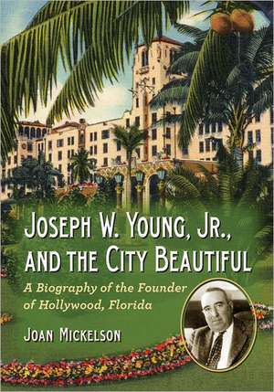 Joseph W. Young, Jr., and the City Beautiful: A Biography of the Founder of Hollywood, Florida de Joan Mickelson