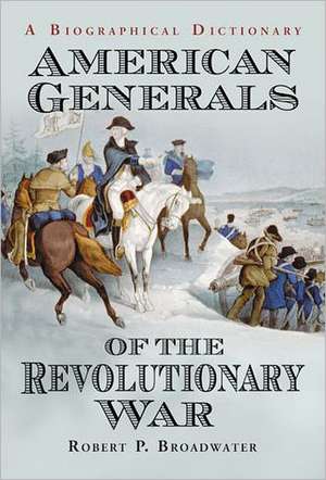 American Generals of the Revolutionary War: A Biographical Dictionary de Robert P. Broadwater