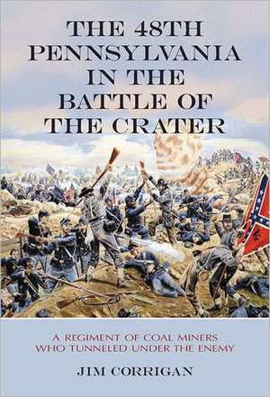 The 48th Pennsylvania in the Battle of the Crater: A Regiment of Coal Miners Who Tunneled Under the Enemy de Jim Corrigan