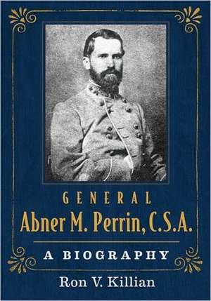 General Abner M. Perrin, C.S.A.: A Biography de Ron V. Killian