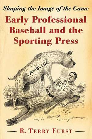 Early Professional Baseball and the Sporting Press: Shaping the Image of the Game de R. Terry Furst