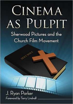 Cinema as Pulpit: Sherwood Pictures and the Church Film Movement de J. Ryan Parker