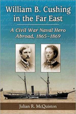 William B. Cushing in the Far East: A Civil War Naval Hero Abroad, 1865-1869 de Julian R. McQuiston