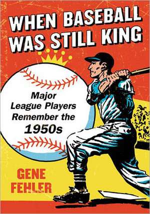 When Baseball Was Still King: Major League Players Remember the 1950s de Gene Fehler