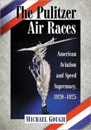 The Pulitzer Air Races: American Aviation and Speed Supremacy, 1920-1925 de Michael Gough