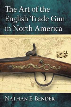 The Art of the English Trade Gun in North America de Nathan E. Bender