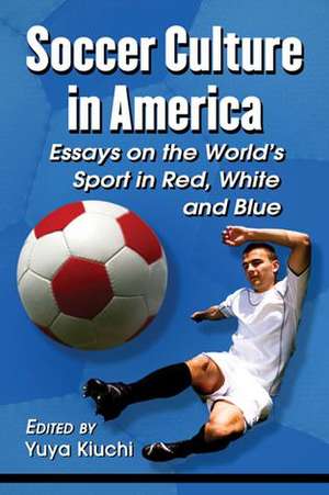 Soccer Culture in America: Essays on the World's Sport in Red, White and Blue de Yuya Kiuchi