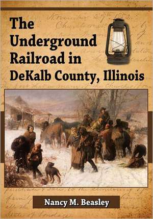 The Underground Railroad in Dekalb County, Illinois de Nancy M. Beasley