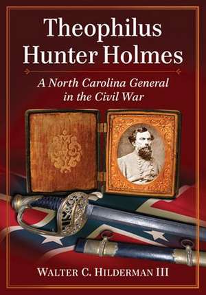 Theophilus Hunter Holmes: A North Carolina General in the Civil War de III Hilderman, Walter C.