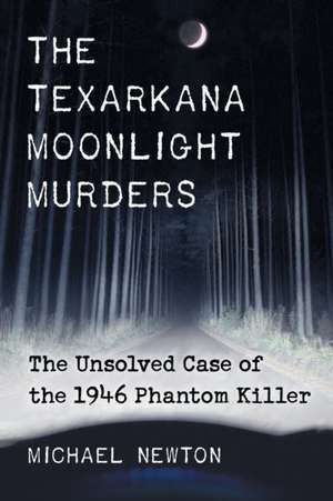 The Texarkana Moonlight Murders: The Unsolved Case of the 1946 Phantom Killer de Michael Newton