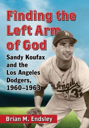 Finding the Left Arm of God: Sandy Koufax and the Los Angeles Dodgers, 1960-1963 de Brian M. Endsley