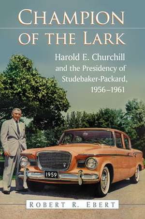 Champion of the Lark: Harold Churchill and the Presidency of Studebaker-Packard, 1956-1961 de Robert R. Ebert