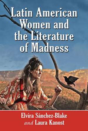 Latin American Women and the Literature of Madness: Mental Disturbance at the Crossroads of Politics and Gender de Elvira Sanchez-Blake