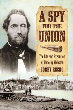 A Spy for the Union: The Life and Execution of Timothy Webster de Corey Recko