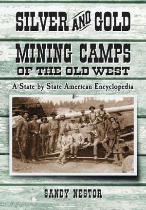 Silver and Gold Mining Camps of the Old West: A State by State American Encyclopedia de Sandy Nestor