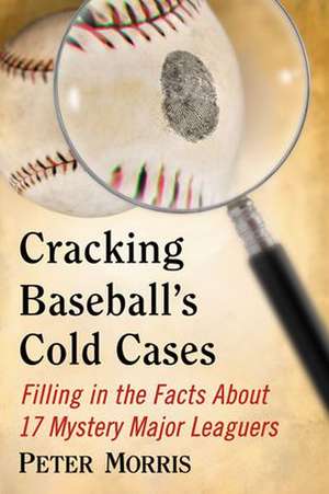 Cracking Baseball's Cold Cases: Filling in the Facts about 17 Mystery Major Leaguers de Peter Morris