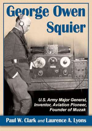 George Owen Squier: U.S. Army Major General, Inventor, Aviation Pioneer, Founder of Muzak de Paul W. Clark