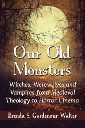 Our Old Monsters: Witches, Werewolves and Vampires from Medieval Theology to Horror Cinema de Brenda S. Gardenour Walter