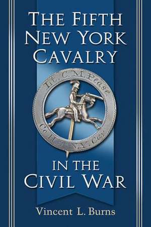 The Fifth New York Cavalry in the Civil War de Vincent L. Burns