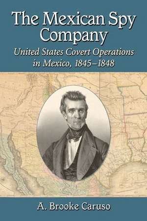 The Mexican Spy Company: United States Covert Operations in Mexico, 1845-1848 de A. Brooke Caruso