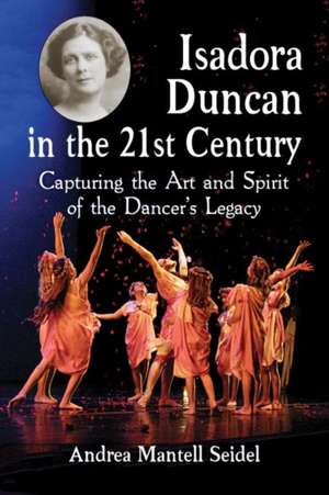 Isadora Duncan in the 21st Century: Capturing the Art and Spirit of the Dancer's Legacy de Andrea Mantell Seidel