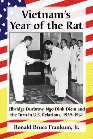 Vietnam's Year of the Rat: Elbridge Durbrow, Ngo Dinh Diem and the Turn in U.S. Relations, 1959-1961 de Ronald Bruce Jr. Frankum