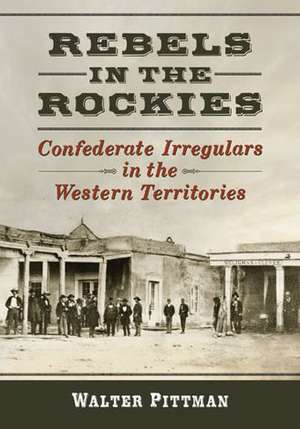 Rebels in the Rockies: Confederate Irregulars in the Western Territories de Walter Earl Pittman