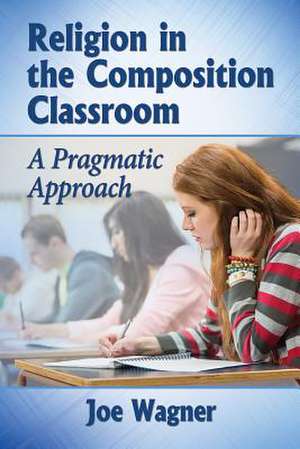 Religion in the Composition Classroom: A Pragmatic Approach de Joe Wagner