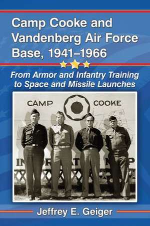 Camp Cooke and Vandenberg Air Force Base, 1941-1966: From Armor and Infantry Training to Space and Missile Launches de Jeffrey E. Geiger