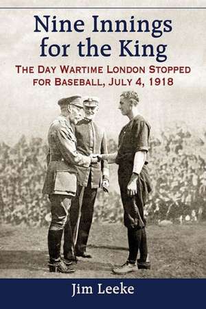 Nine Innings for the King: The Day Wartime London Stopped for Baseball, July 4, 1918 de Jim Leeke