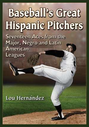 Baseball's Great Hispanic Pitchers: Seventeen Aces from the Major, Negro and Latin American Leagues de Lou Hernndez