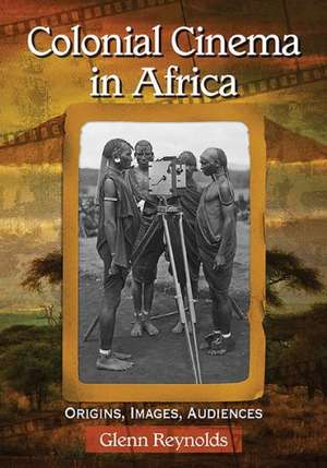 Colonial Cinema in Africa: Origins, Images, Audiences de Glenn Reynolds