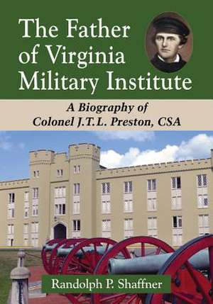 The Father of Virginia Military Institute: A Biography of Colonel J.T.L. Preston, CSA de Randolph P. Shaffner