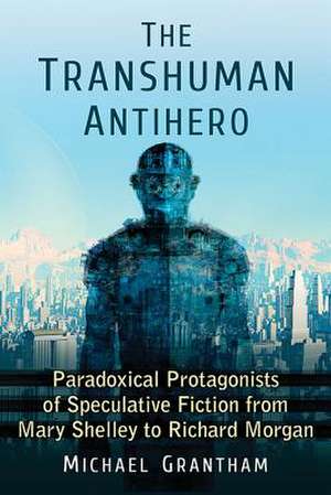 The Transhuman Antihero: Split-Natured Protagonists in Speculative Fiction from Mary Shelley to Richard Morgan de Michael Grantham