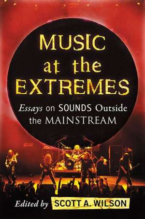 Music at the Extremes Essays on Sounds Outside the Mainstream de Scott A. Wilson