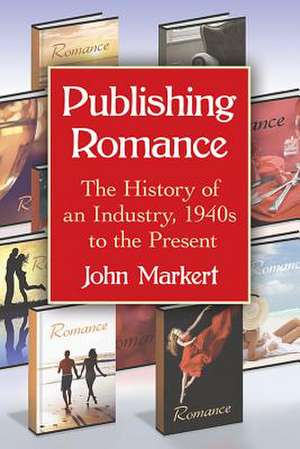 Publishing Romance: The History of an Industry, 1940s to the Present de John Markert