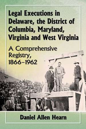 Legal Executions in Delaware, the District of Columbia, Maryland, Virginia and West Virginia a Comprehensive Registry, 1866-1962 de Daniel Allen Hearn