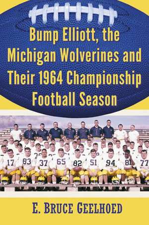 Bump Elliott, the Michigan Wolverines and Their 1964 Championship Football Season de Professor Geelhoed, E. Bruce