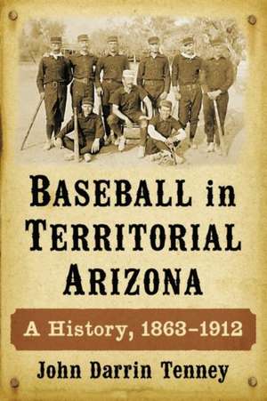 Baseball in Territorial Arizona: A History, 1863-1912 de John Darrin Tenney