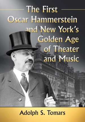 The First Oscar Hammerstein and New York's Golden Age of Theater and Music de Adolph S. Tomars