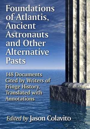 Foundations of Atlantis, Ancient Astronauts and Other Alternative Pasts: 148 Documents Cited by Writers of Fringe History, Translated with Annotations de Jason Colavito