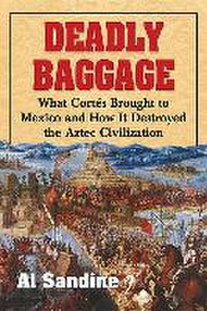 Deadly Baggage: What Cortes Brought to Mexico and How It Destroyed the Aztec Civilization de Al Sandine