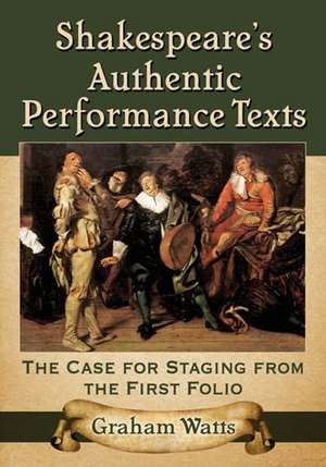 Shakespeare's Authentic Performance Texts: The Case for Staging from the First Folio de Graham Watts