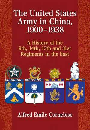 The United States Army in China, 1900-1938: A History of the 9th, 14th, 15th and 31st Regiments in the East de Alfred Emile Cornebise