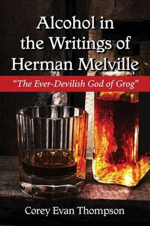 Alcohol in the Writings of Herman Melville: The Ever-Devilish God of Grog de Corey Evan Thompson