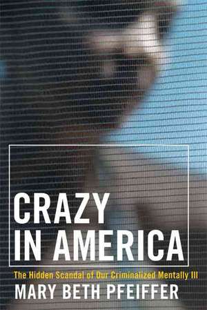 Crazy in America: The Hidden Tragedy of Our Criminalized Mentally Ill de Mary Beth Pfeiffer